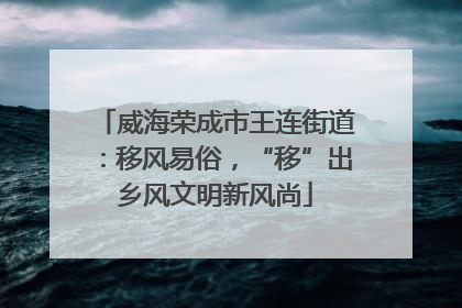 威海荣成市王连街道：移风易俗，“移”出乡风文明新风尚