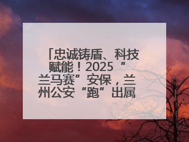 忠诚铸盾、科技赋能！2025“兰马赛”安保，兰州公安“跑”出属于自己的精彩