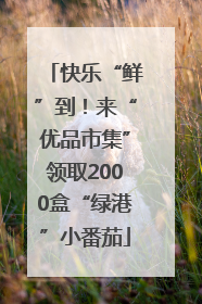快乐“鲜”到！来“优品市集”领取2000盒“绿港”小番茄