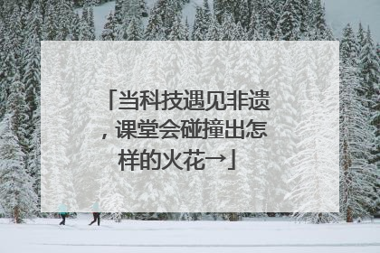 当科技遇见非遗，课堂会碰撞出怎样的火花→