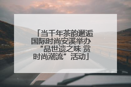 当千年茶韵邂逅国际时尚安溪举办“品世遗之味 赏时尚潮流”活动