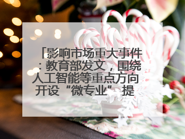 影响市场重大事件：教育部发文，围绕人工智能等重点方向开设“微专业” 提升就业能力