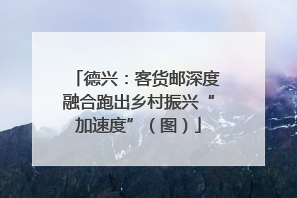 德兴：客货邮深度融合跑出乡村振兴“加速度”（图）
