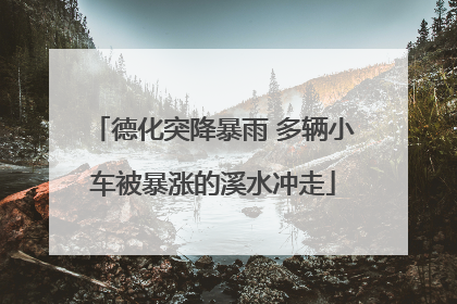 德化突降暴雨 多辆小车被暴涨的溪水冲走