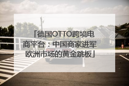 德国OTTO跨境电商平台：中国商家进军欧洲市场的黄金跳板
