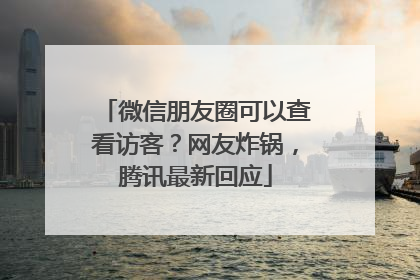 微信朋友圈可以查看访客？网友炸锅，腾讯最新回应