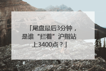 尾盘最后3分钟，是谁“拦着”沪指站上3400点？