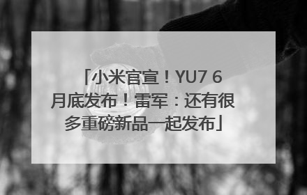 小米官宣！YU7 6月底发布！雷军：还有很多重磅新品一起发布