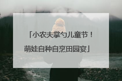 小农夫掌勺儿童节！萌娃自种自烹田园宴