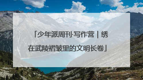 少年派周刊·写作营｜绣在武陵褶皱里的文明长卷