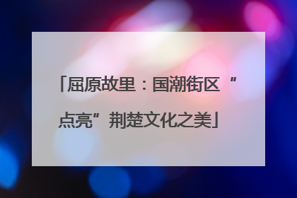 屈原故里：国潮街区“点亮”荆楚文化之美