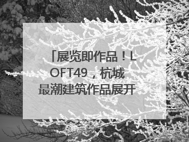 展览即作品！LOFT49，杭城最潮建筑作品展开幕｜文末福利