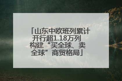 山东中欧班列累计开行超1.18万列 构建“买全球、卖全球”商贸格局