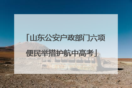 山东公安户政部门六项便民举措护航中高考