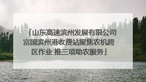 山东高速滨州发展有限公司富国滨州港收费站聚焦农机跨区作业 推三项助农服务