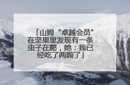 山姆“卓越会员”在坚果里发现有一条虫子在爬，她：我已经吃了两颗了