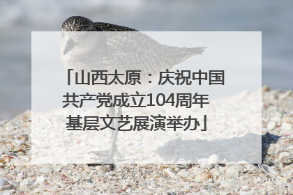 山西太原：庆祝中国共产党成立104周年基层文艺展演举办