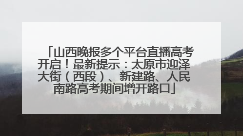 山西晚报多个平台直播高考开启！最新提示：太原市迎泽大街（西段）、新建路、人民南路高考期间增开路口