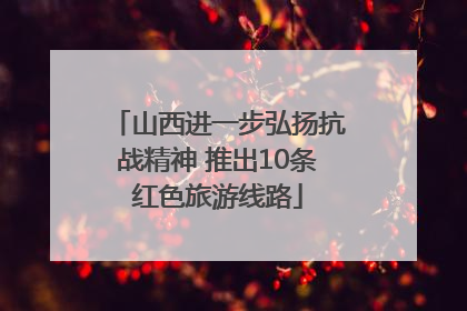 山西进一步弘扬抗战精神 推出10条红色旅游线路