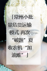 常州小批量危货运输模式 再次“破题”夏收农机“加油难”