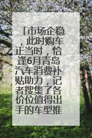 市场企稳，此时购车正当时，恰逢6月青岛汽车消费补贴助力，记者搜集了各价位值得出手的车型推荐给您