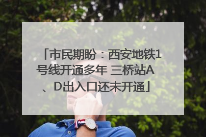 市民期盼：西安地铁1号线开通多年 三桥站A、D出入口还未开通