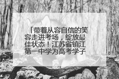 带着从容自信的笑容走进考场，绽放最佳状态！江苏省镇江第一中学为高考学子送上专属祝福
