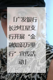 广发银行长沙红星支行开展“金融知识万里行”宣传活动