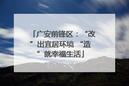 广安前锋区：“改”出宜居环境 “造”就幸福生活