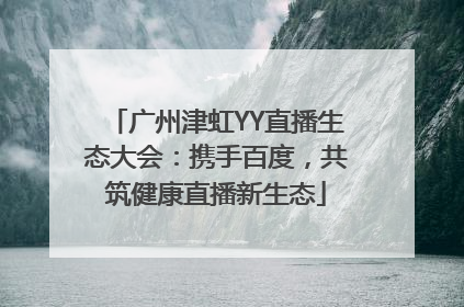 广州津虹YY直播生态大会：携手百度，共筑健康直播新生态