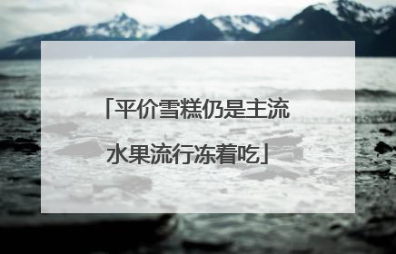 平价雪糕仍是主流 水果流行冻着吃