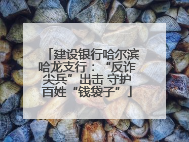 建设银行哈尔滨哈龙支行：“反诈尖兵”出击 守护百姓“钱袋子”