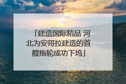 建造国际精品 河北为安哥拉建造的首艘拖轮成功下坞