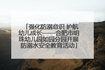 强化防溺意识 护航幼儿成长——合肥市明珠幼儿园如园分园开展防溺水安全教育活动