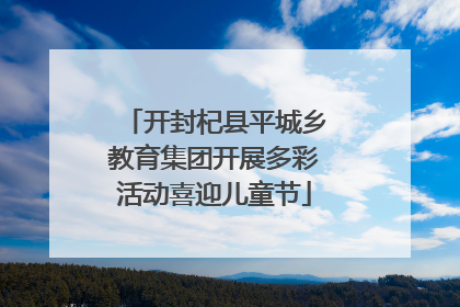 开封杞县平城乡教育集团开展多彩活动喜迎儿童节