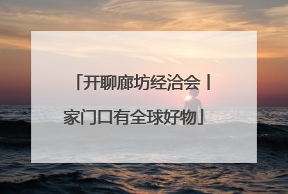 开聊廊坊经洽会丨家门口有全球好物