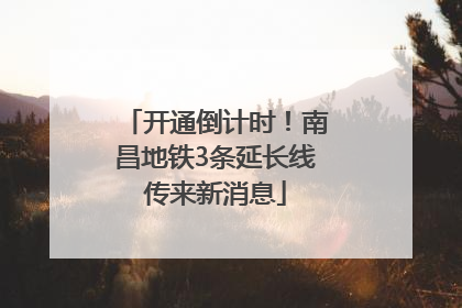 开通倒计时！南昌地铁3条延长线传来新消息