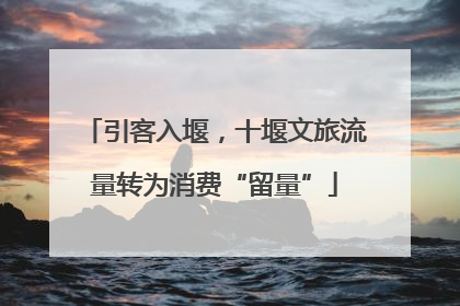 引客入堰，十堰文旅流量转为消费“留量”