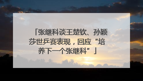 张继科谈王楚钦、孙颖莎世乒赛表现，回应“培养下一个张继科”