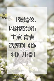 张婧仪、周翊然领衔主演 青春话题剧《焕羽》开播
