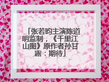 张若昀主演陈道明监制，《千里江山图》原作者孙甘露：期待