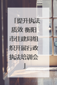 提升执法质效 衡阳市住建局组织开展行政执法培训会
