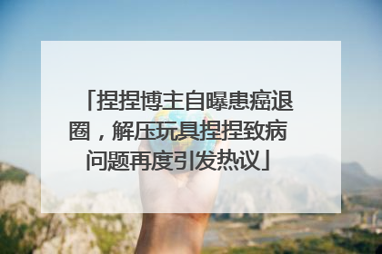 捏捏博主自曝患癌退圈，解压玩具捏捏致病问题再度引发热议