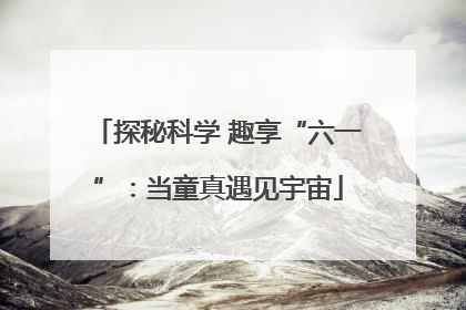 探秘科学 趣享“六一”：当童真遇见宇宙