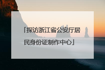 探访浙江省公安厅居民身份证制作中心