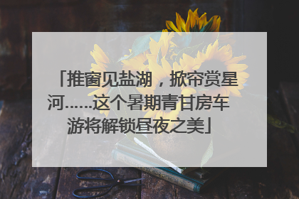推窗见盐湖，掀帘赏星河……这个暑期青甘房车游将解锁昼夜之美