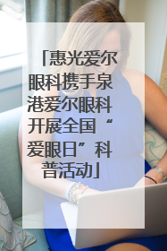 惠光爱尔眼科携手泉港爱尔眼科开展全国“爱眼日”科普活动