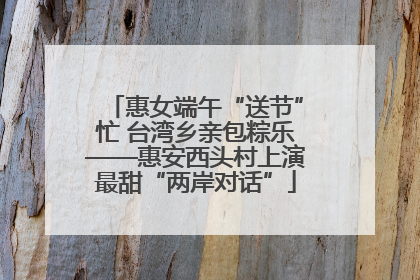 惠女端午“送节”忙 台湾乡亲包粽乐——惠安西头村上演最甜“两岸对话”