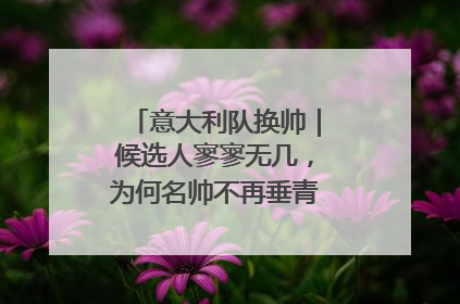 意大利队换帅｜候选人寥寥无几，为何名帅不再垂青“蓝衣军团”？