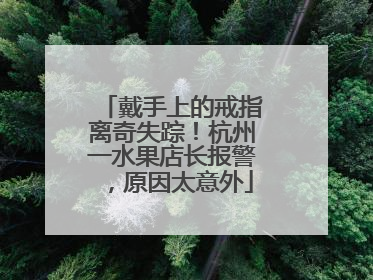 戴手上的戒指离奇失踪！杭州一水果店长报警，原因太意外